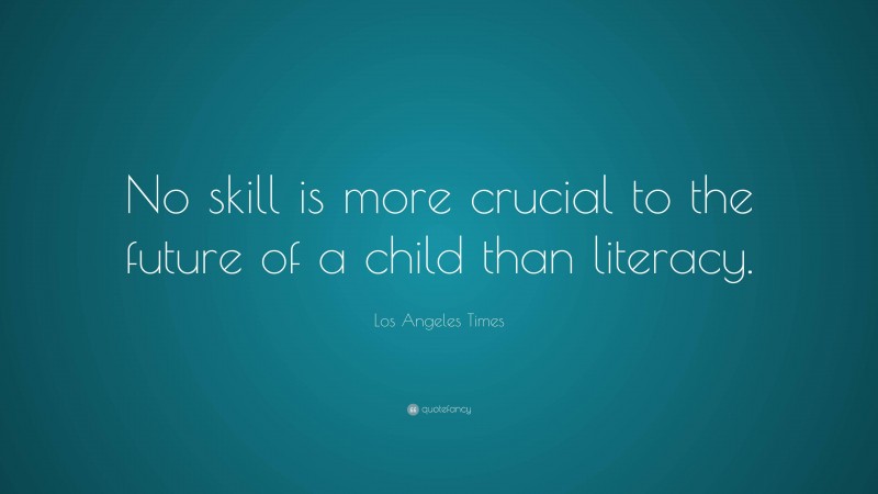 Los Angeles Times Quote: “No skill is more crucial to the future of a child than literacy.”