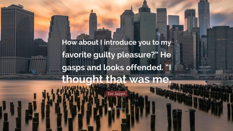 Eve Jagger Quote: “How about I introduce you to my favorite guilty pleasure?” He gasps and looks offended. “I thought that was me.”