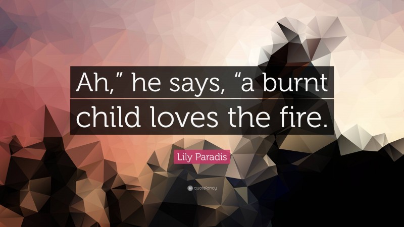 Lily Paradis Quote: “Ah,” he says, “a burnt child loves the fire.”