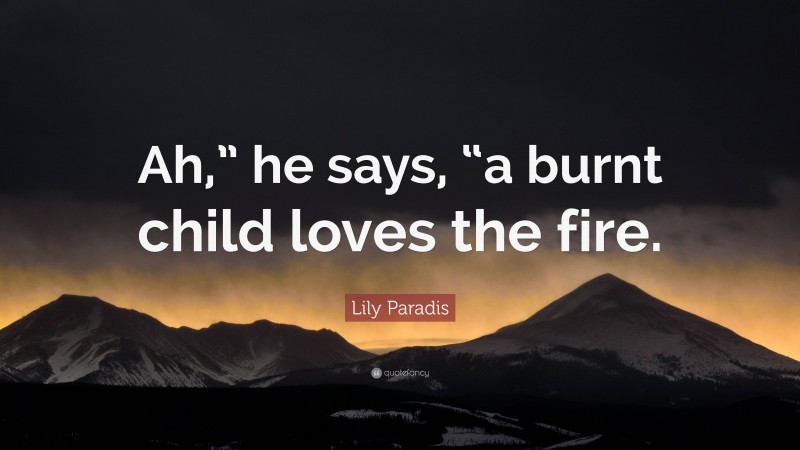 Lily Paradis Quote: “Ah,” he says, “a burnt child loves the fire.”