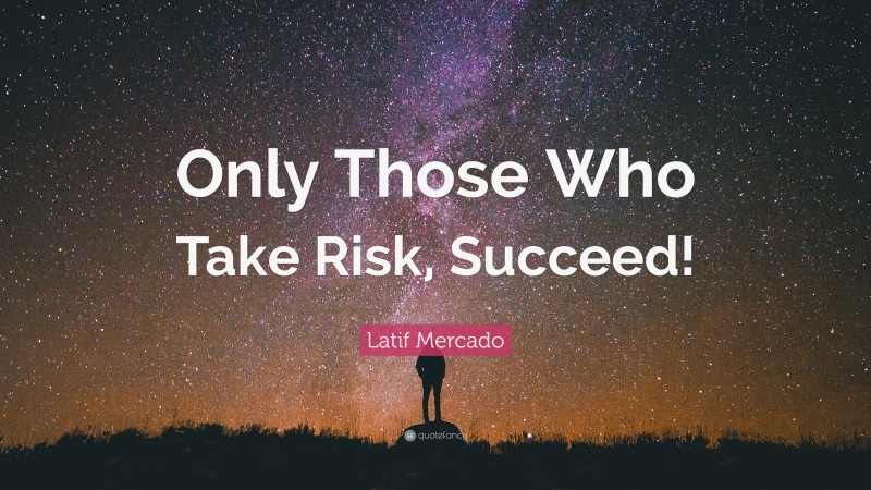 Latif Mercado Quote: “Only Those Who Take Risk, Succeed!”