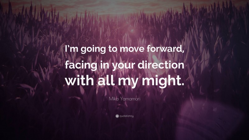 Mika Yamamori Quote: “I’m going to move forward, facing in your direction with all my might.”