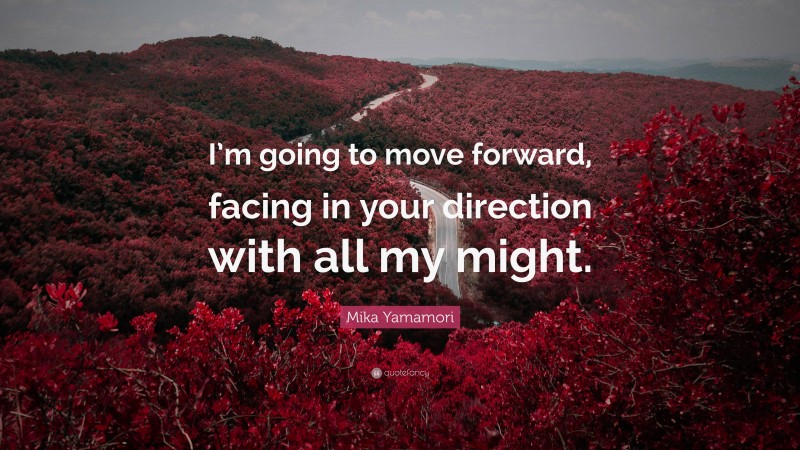 Mika Yamamori Quote: “I’m going to move forward, facing in your direction with all my might.”