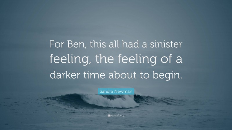 Sandra Newman Quote: “For Ben, this all had a sinister feeling, the feeling of a darker time about to begin.”