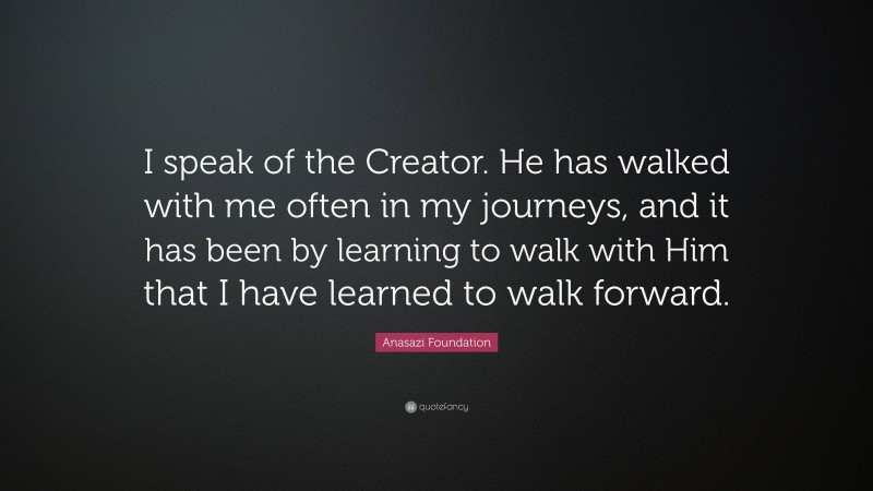 Anasazi Foundation Quote: “I speak of the Creator. He has walked with me often in my journeys, and it has been by learning to walk with Him that I have learned to walk forward.”
