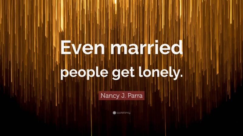 Nancy J. Parra Quote: “Even married people get lonely.”