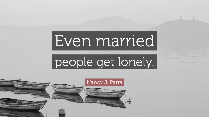 Nancy J. Parra Quote: “Even married people get lonely.”