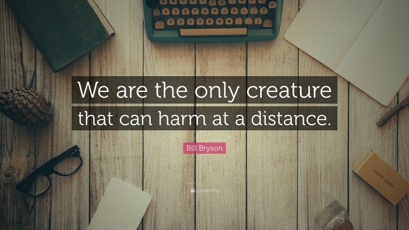 Bill Bryson Quote: “We are the only creature that can harm at a distance.”