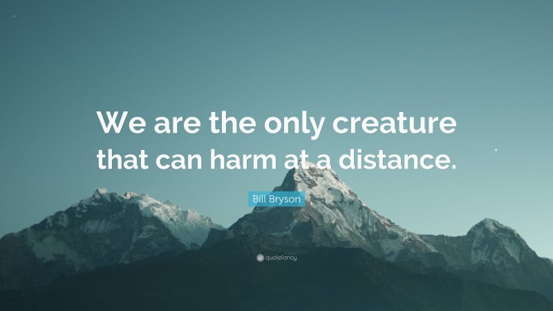 Bill Bryson Quote: “We are the only creature that can harm at a distance.”