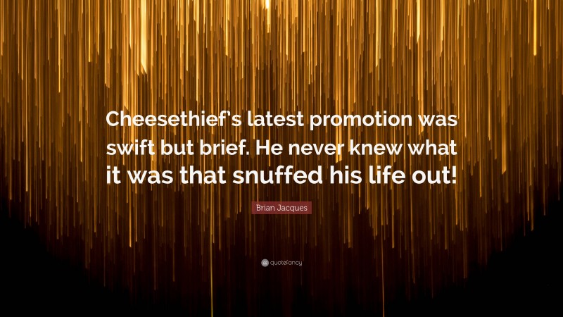 Brian Jacques Quote: “Cheesethief’s latest promotion was swift but brief. He never knew what it was that snuffed his life out!”