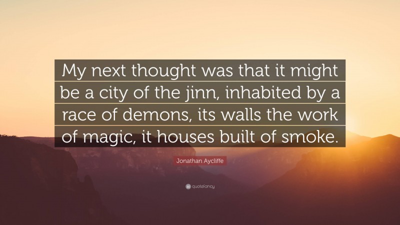 Jonathan Aycliffe Quote: “My next thought was that it might be a city of the jinn, inhabited by a race of demons, its walls the work of magic, it houses built of smoke.”