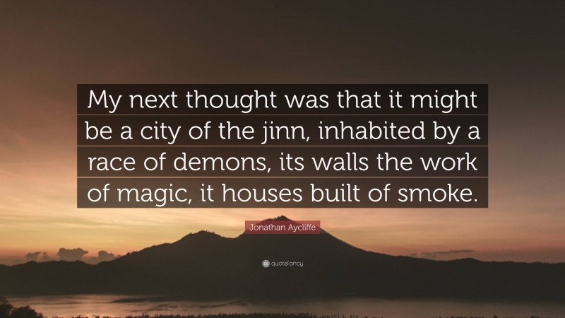 Jonathan Aycliffe Quote: “My next thought was that it might be a city of the jinn, inhabited by a race of demons, its walls the work of magic, it houses built of smoke.”