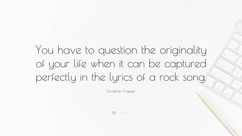 Jonathan Tropper Quote: “You have to question the originality of your life when it can be captured perfectly in the lyrics of a rock song.”