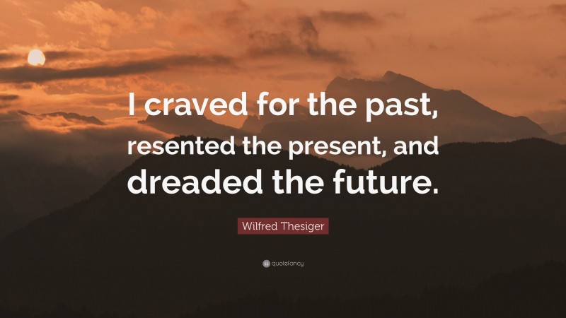 Wilfred Thesiger Quote: “I craved for the past, resented the present, and dreaded the future.”