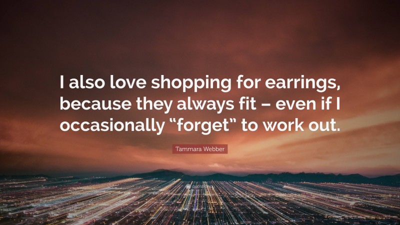Tammara Webber Quote: “I also love shopping for earrings, because they always fit – even if I occasionally “forget” to work out.”