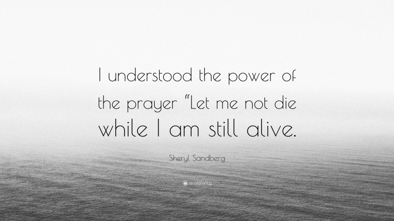 Sheryl Sandberg Quote: “I understood the power of the prayer “Let me not die while I am still alive.”