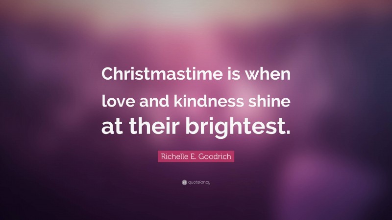 Richelle E. Goodrich Quote: “Christmastime is when love and kindness shine at their brightest.”