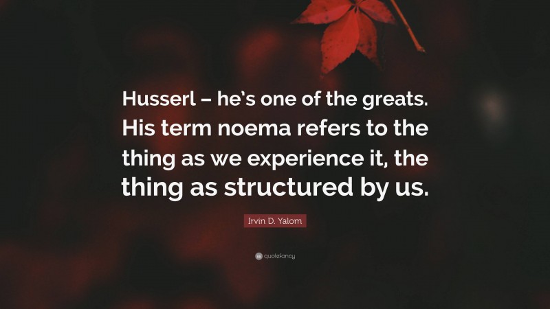 Irvin D. Yalom Quote: “Husserl – he’s one of the greats. His term noema refers to the thing as we experience it, the thing as structured by us.”