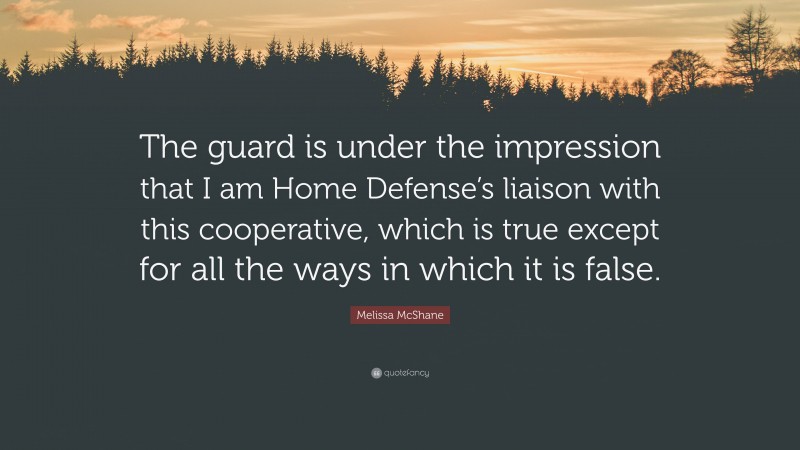 Melissa McShane Quote: “The guard is under the impression that I am Home Defense’s liaison with this cooperative, which is true except for all the ways in which it is false.”