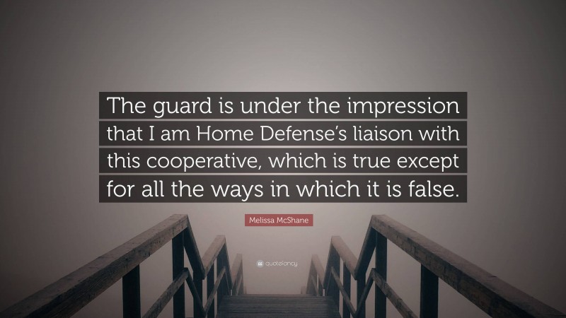 Melissa McShane Quote: “The guard is under the impression that I am Home Defense’s liaison with this cooperative, which is true except for all the ways in which it is false.”