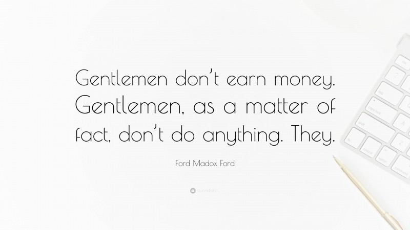 Ford Madox Ford Quote: “Gentlemen don’t earn money. Gentlemen, as a matter of fact, don’t do anything. They.”