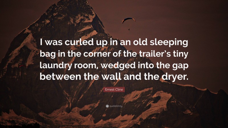 Ernest Cline Quote: “I was curled up in an old sleeping bag in the corner of the trailer’s tiny laundry room, wedged into the gap between the wall and the dryer.”