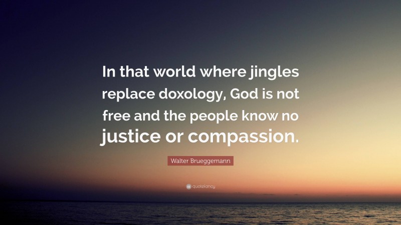 Walter Brueggemann Quote: “In that world where jingles replace doxology, God is not free and the people know no justice or compassion.”