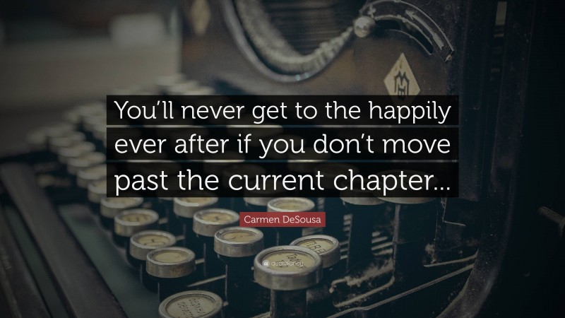 Carmen DeSousa Quote: “You’ll never get to the happily ever after if you don’t move past the current chapter...”