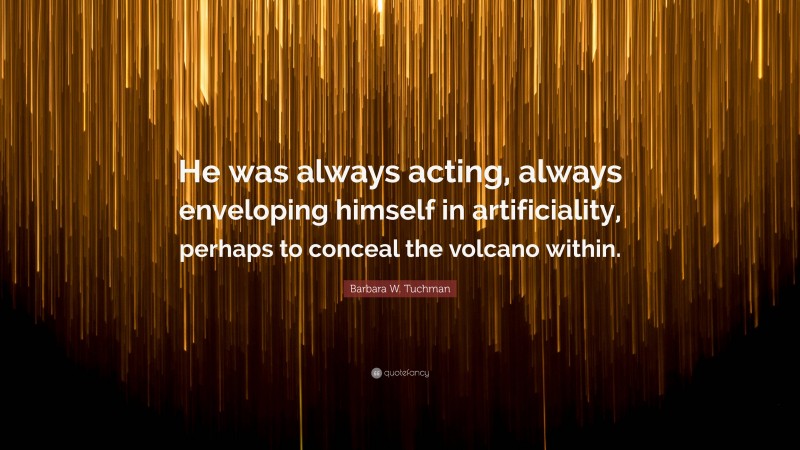 Barbara W. Tuchman Quote: “He was always acting, always enveloping himself in artificiality, perhaps to conceal the volcano within.”