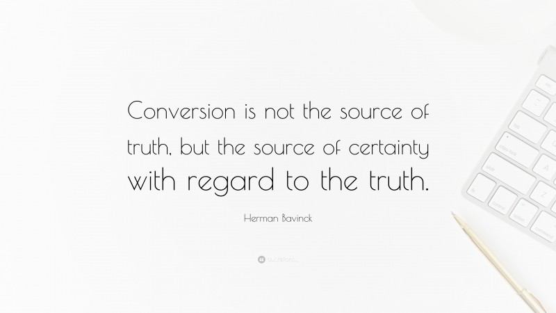 Herman Bavinck Quote: “Conversion is not the source of truth, but the source of certainty with regard to the truth.”