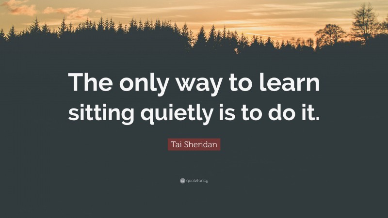 Tai Sheridan Quote: “The only way to learn sitting quietly is to do it.”