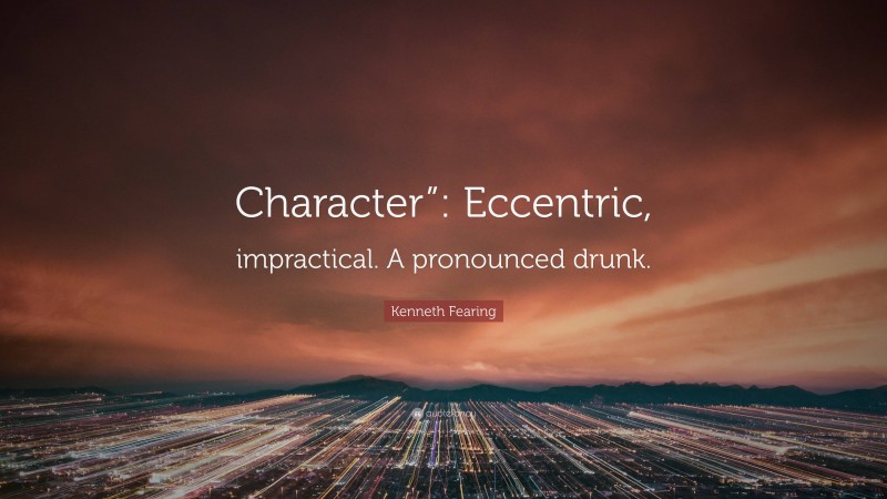 Kenneth Fearing Quote: “Character”: Eccentric, impractical. A pronounced drunk.”