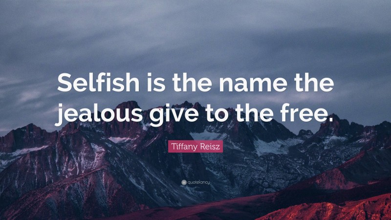 Tiffany Reisz Quote: “Selfish is the name the jealous give to the free.”