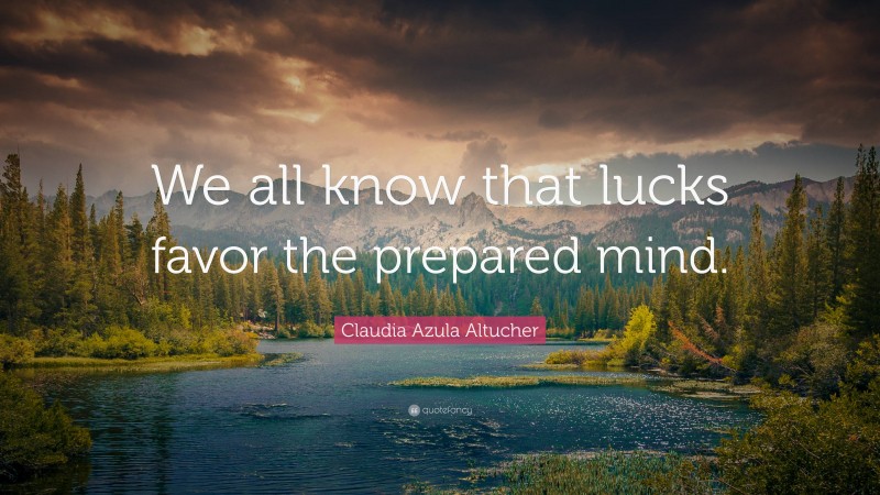 Claudia Azula Altucher Quote: “We all know that lucks favor the prepared mind.”