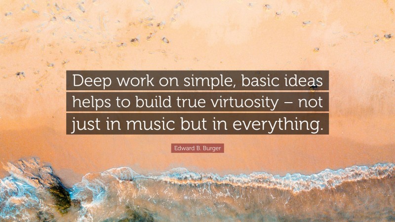 Edward B. Burger Quote: “Deep work on simple, basic ideas helps to build true virtuosity – not just in music but in everything.”