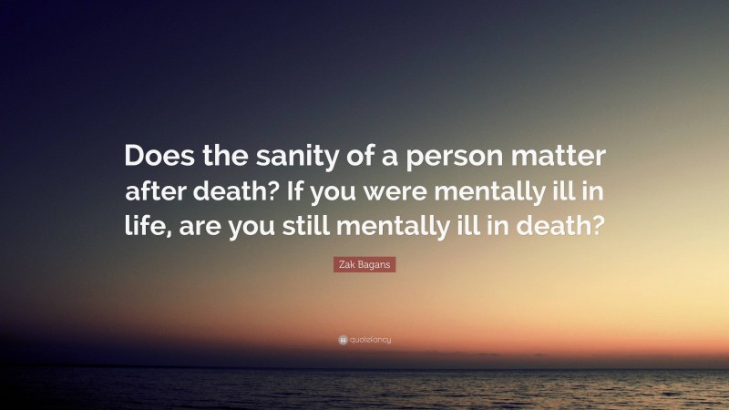 Zak Bagans Quote: “Does the sanity of a person matter after death? If you were mentally ill in life, are you still mentally ill in death?”