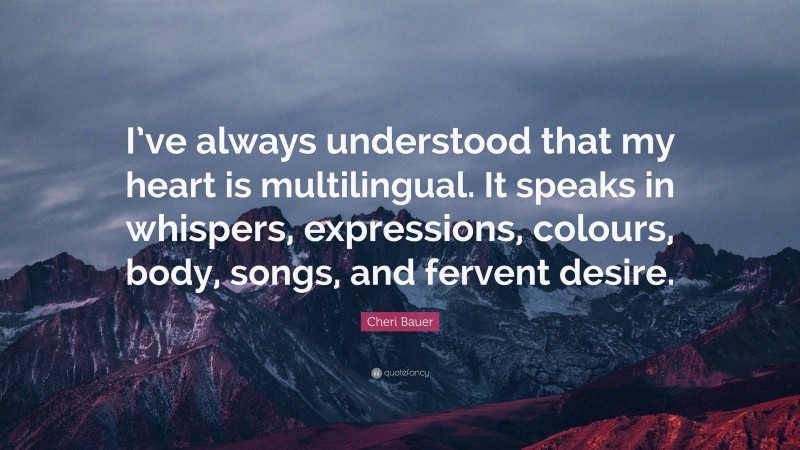 Cheri Bauer Quote: “I’ve always understood that my heart is multilingual. It speaks in whispers, expressions, colours, body, songs, and fervent desire.”