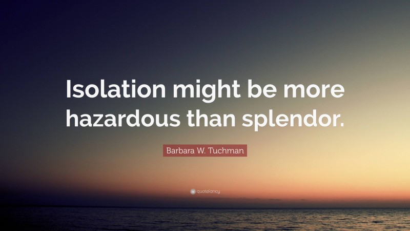 Barbara W. Tuchman Quote: “Isolation might be more hazardous than splendor.”