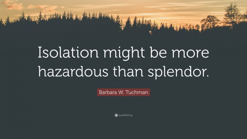 Barbara W. Tuchman Quote: “Isolation might be more hazardous than splendor.”