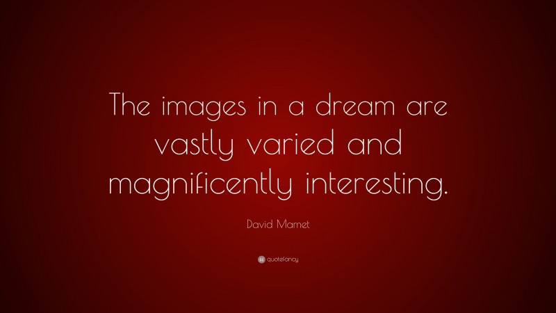 David Mamet Quote: “The images in a dream are vastly varied and magnificently interesting.”