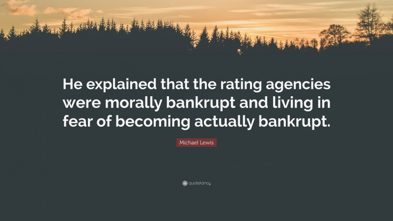 Michael Lewis Quote: “He explained that the rating agencies were morally bankrupt and living in fear of becoming actually bankrupt.”