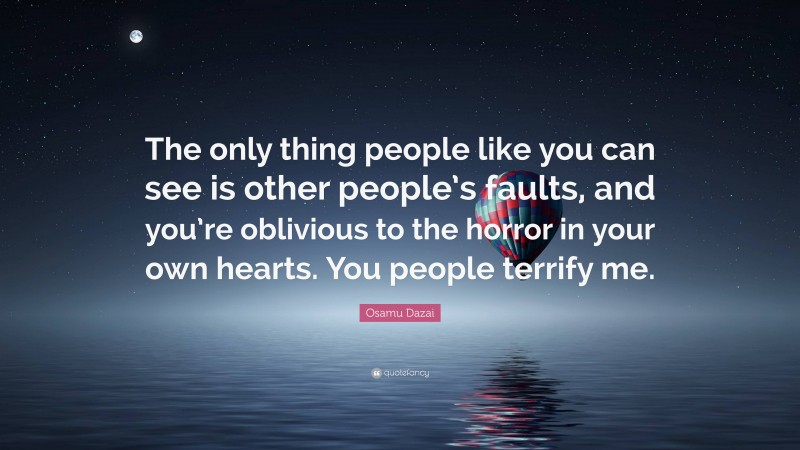 Osamu Dazai Quote: “The only thing people like you can see is other people’s faults, and you’re oblivious to the horror in your own hearts. You people terrify me.”