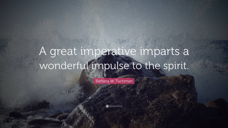 Barbara W. Tuchman Quote: “A great imperative imparts a wonderful impulse to the spirit.”