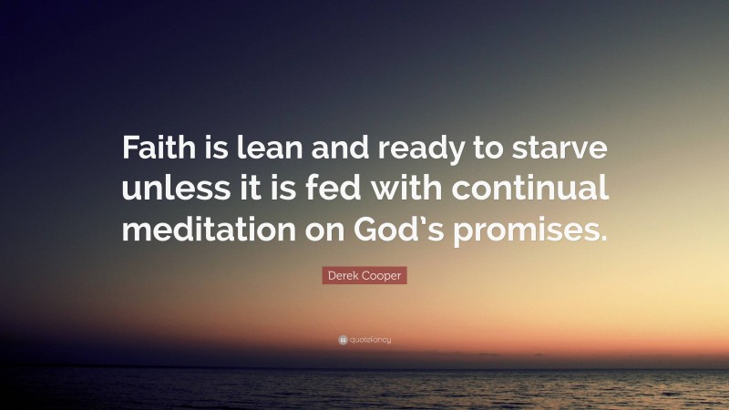Derek Cooper Quote: “Faith is lean and ready to starve unless it is fed with continual meditation on God’s promises.”