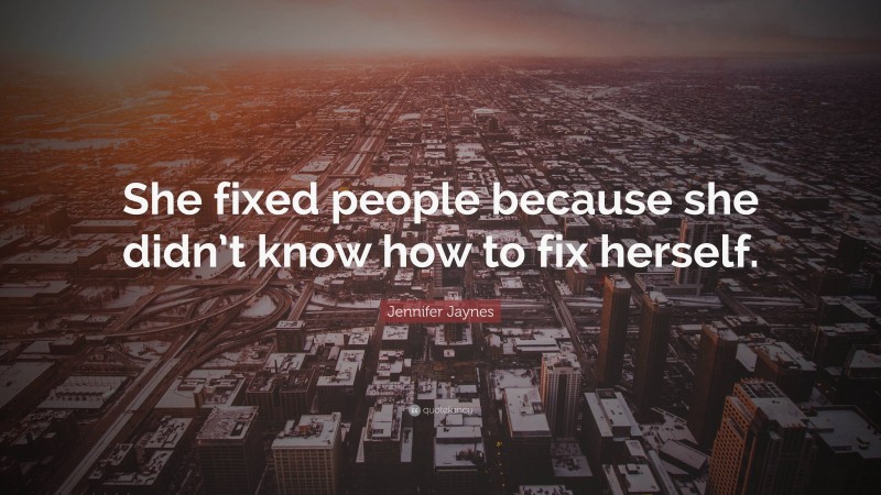 Jennifer Jaynes Quote: “She fixed people because she didn’t know how to fix herself.”