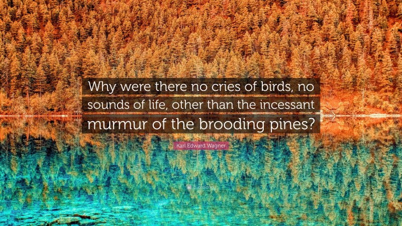 Karl Edward Wagner Quote: “Why were there no cries of birds, no sounds of life, other than the incessant murmur of the brooding pines?”