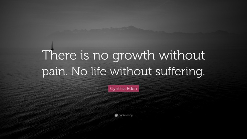 Cynthia Eden Quote: “There is no growth without pain. No life without suffering.”