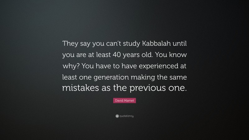 David Mamet Quote: “They say you can’t study Kabbalah until you are at least 40 years old. You know why? You have to have experienced at least one generation making the same mistakes as the previous one.”