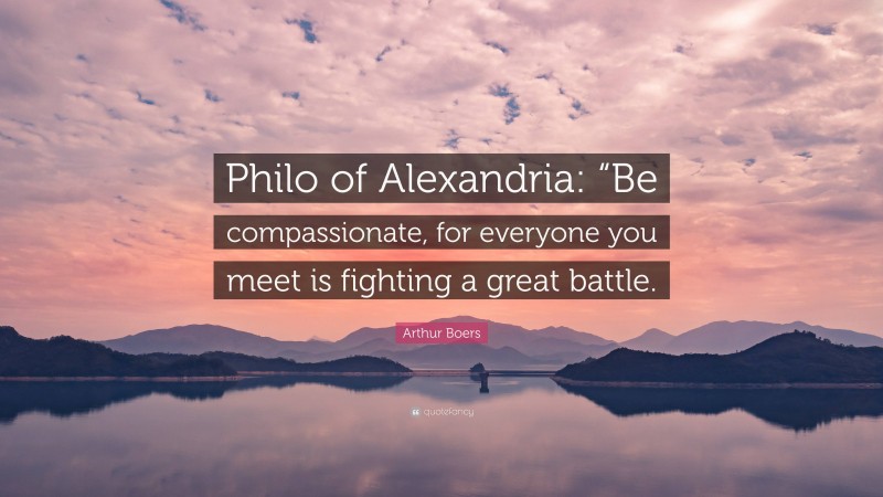 Arthur Boers Quote: “Philo of Alexandria: “Be compassionate, for everyone you meet is fighting a great battle.”