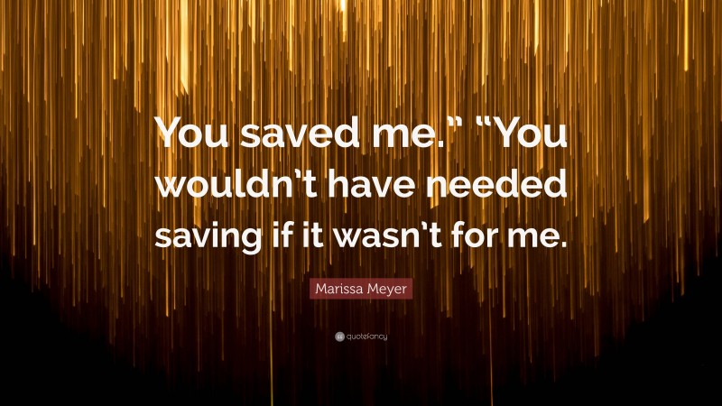 Marissa Meyer Quote: “You saved me.” “You wouldn’t have needed saving if it wasn’t for me.”